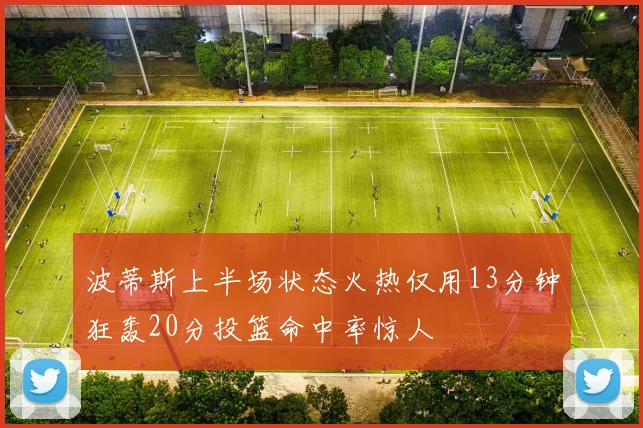 波蒂斯上半场状态火热仅用13分钟狂轰20分投篮命中率惊人