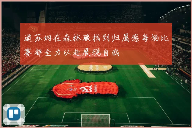 道苏姆在森林狼找到归属感每场比赛都全力以赴展现自我