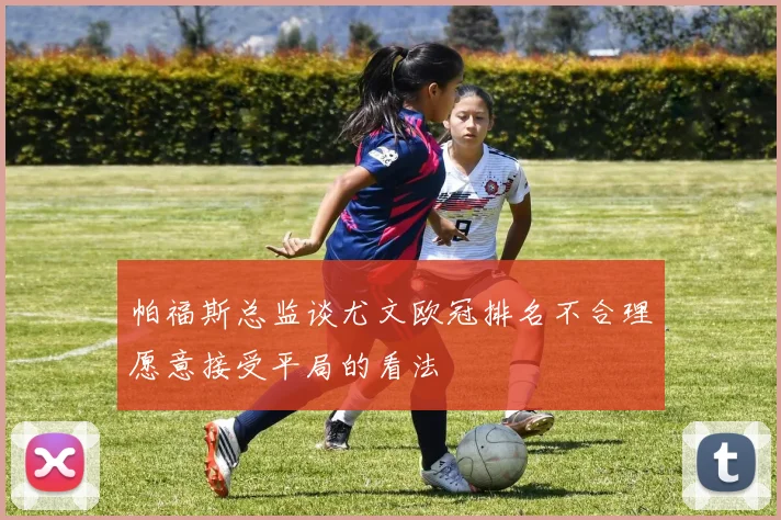 帕福斯总监谈尤文欧冠排名不合理愿意接受平局的看法