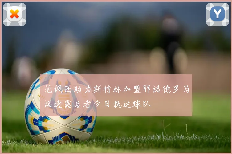 范佩西助力斯特林加盟耶诺德罗马诺透露后者今日抵达球队