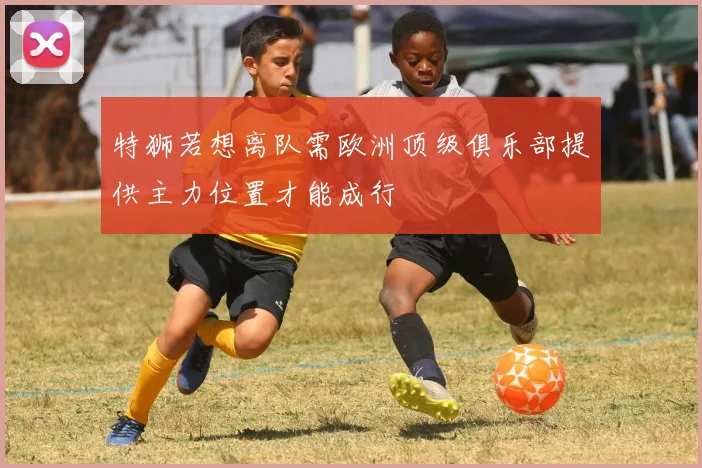 特狮若想离队需欧洲顶级俱乐部提供主力位置才能成行