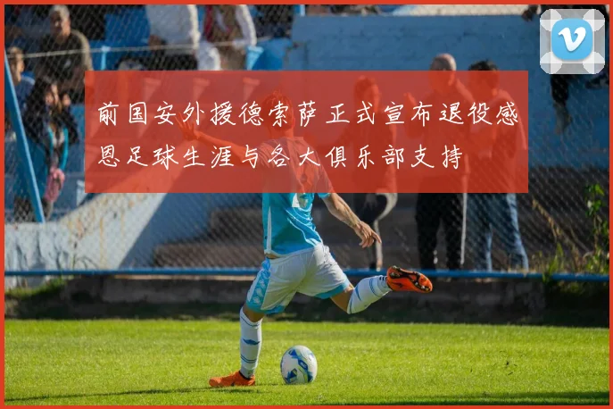 前国安外援德索萨正式宣布退役感恩足球生涯与各大俱乐部支持
