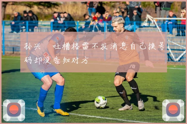 孙兴慜吐槽格雷不发消息自己换号码却没告知对方