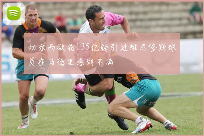 切尔西欲花135亿镑引进维尼修斯球员在马德里感到不满