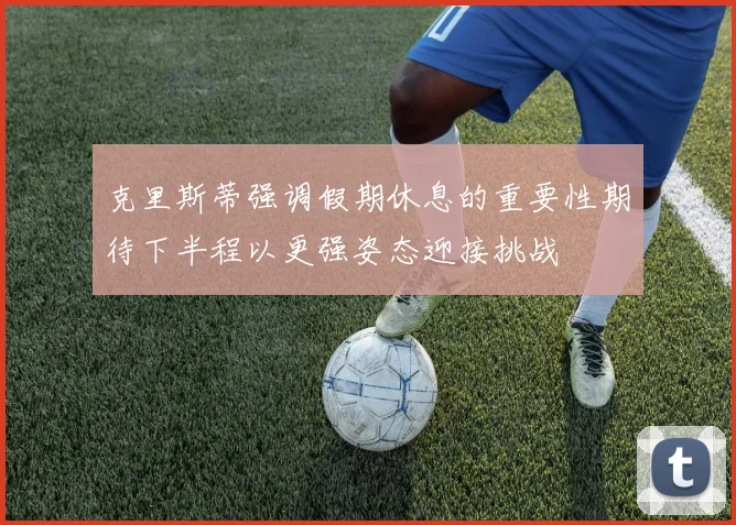 克里斯蒂强调假期休息的重要性期待下半程以更强姿态迎接挑战