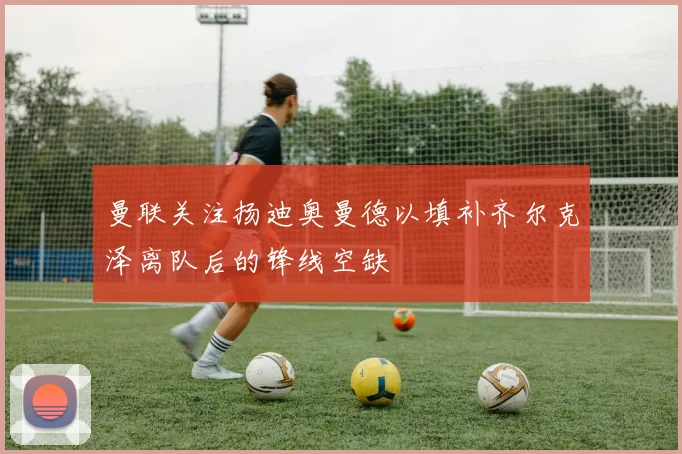 曼联关注扬迪奥曼德以填补齐尔克泽离队后的锋线空缺