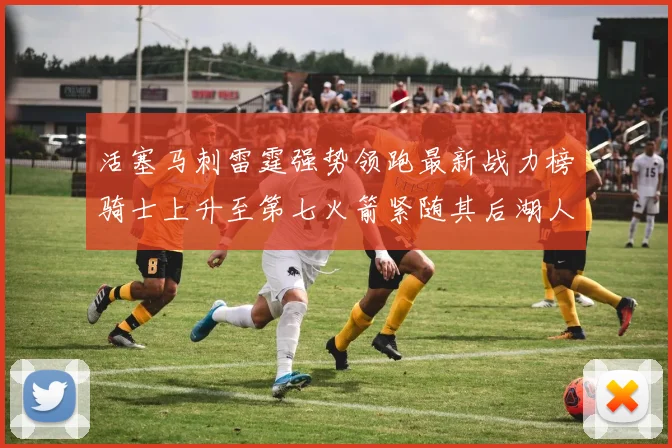 活塞马刺雷霆强势领跑最新战力榜骑士上升至第七火箭紧随其后湖人排名第十一