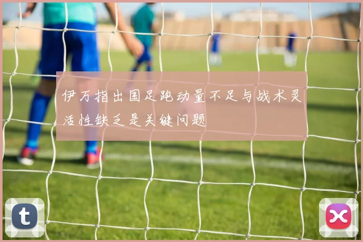 伊万指出国足跑动量不足与战术灵活性缺乏是关键问题