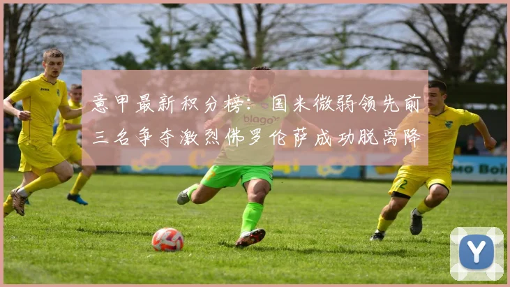 意甲最新积分榜：国米微弱领先前三名争夺激烈佛罗伦萨成功脱离降级区