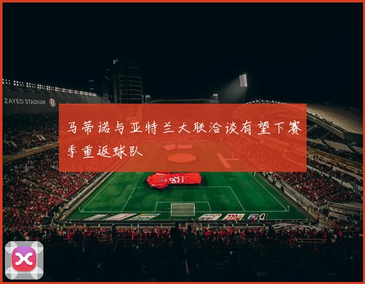 马蒂诺与亚特兰大联洽谈有望下赛季重返球队