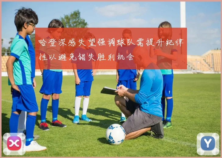 哈登深感失望强调球队需提升纪律性以避免错失胜利机会