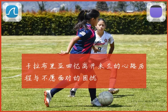 卡拉布里亚回忆离开米兰的心路历程与不愿面对的困扰