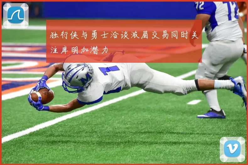 独行侠与勇士洽谈浓眉交易同时关注库明加潜力