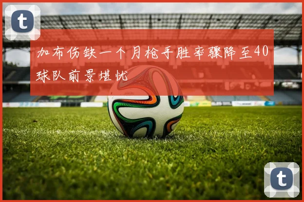 加布伤缺一个月枪手胜率骤降至40球队前景堪忧