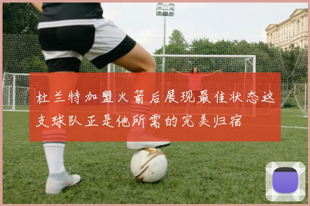 杜兰特加盟火箭后展现最佳状态这支球队正是他所需的完美归宿