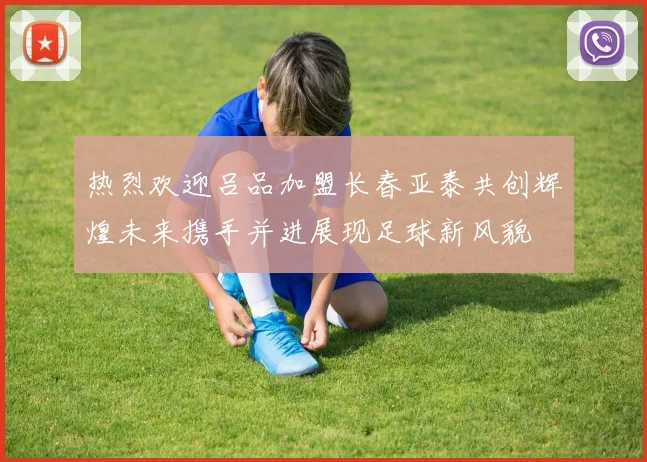 热烈欢迎吕品加盟长春亚泰共创辉煌未来携手并进展现足球新风貌
