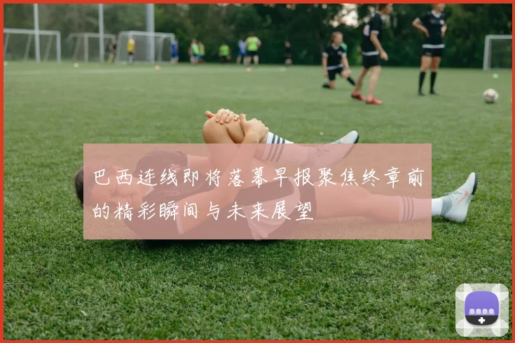 巴西连线即将落幕早报聚焦终章前的精彩瞬间与未来展望