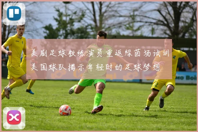 美剧足球教练演员重返绿茵场试训美国球队揭示年轻时的足球梦想