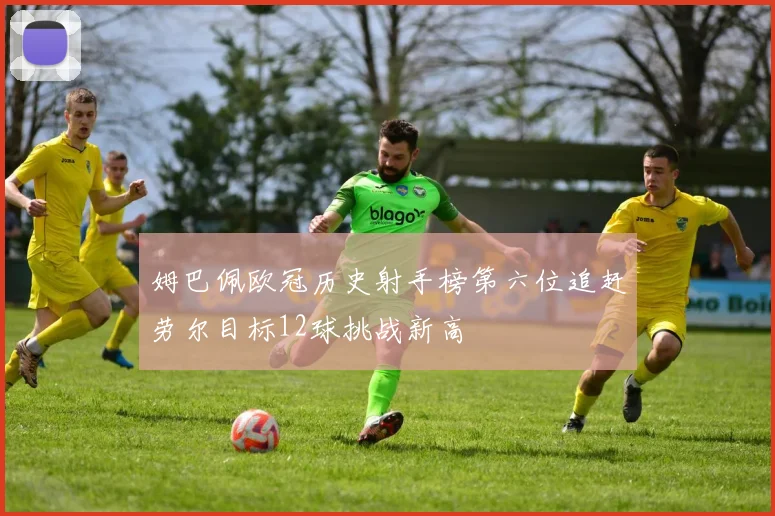 姆巴佩欧冠历史射手榜第六位追赶劳尔目标12球挑战新高