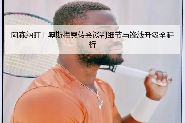 阿森纳盯上奥斯梅恩转会谈判细节与锋线升级全解析